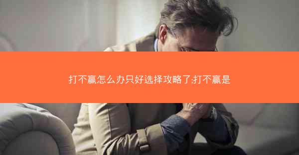 打不赢怎么办只好选择攻略了;打不赢是