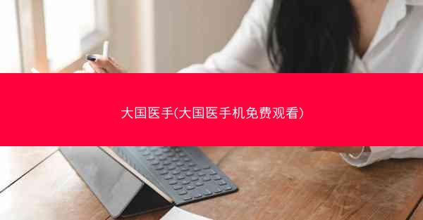 大国医手(大国医手机免费观看)