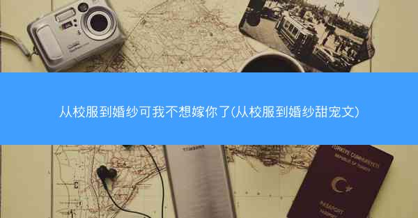 从校服到婚纱可我不想嫁你了(从校服到婚纱甜宠文) 从校服到婚纱可我不想嫁你了(从校服到婚纱甜宠文)