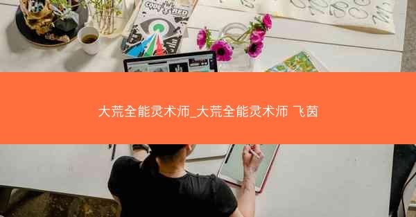 大荒全能灵术师_大荒全能灵术师 飞茵