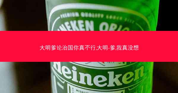 大明爹论治国你真不行,大明-爹,我真没想
