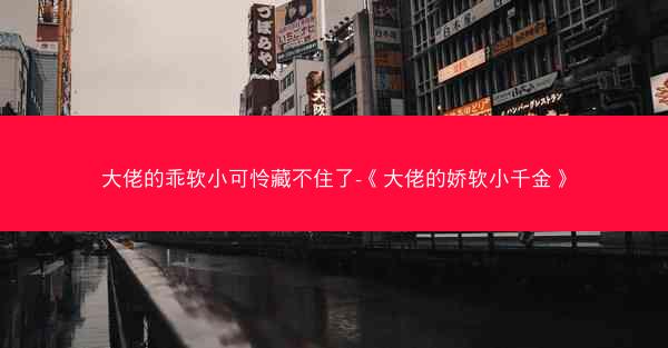 大佬的乖软小可怜藏不住了-《大佬的娇软小千金》 大佬的乖软小可怜藏不住了-《大佬的娇软小千金》