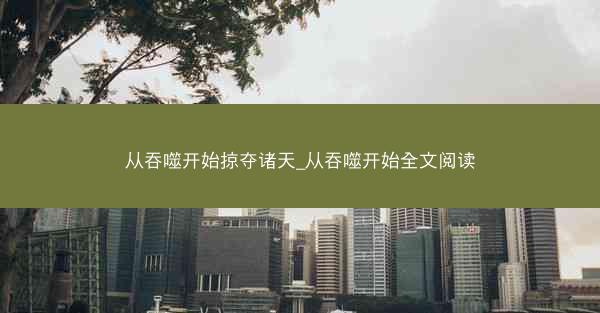 从吞噬开始掠夺诸天_从吞噬开始全文阅读