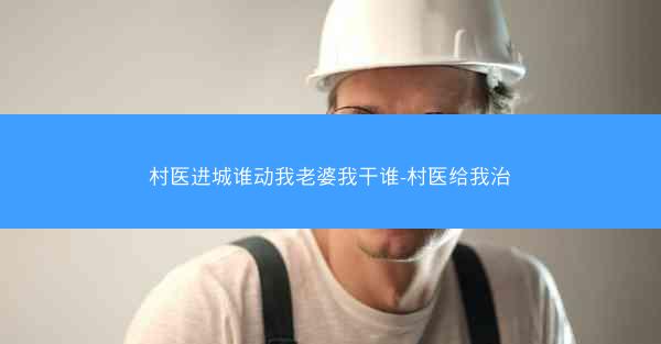 村医进城谁动我老婆我干谁-村医给我治