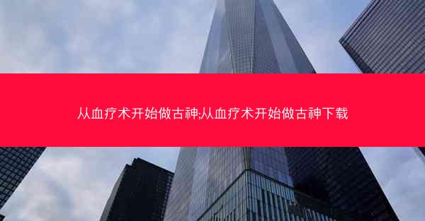 从血疗术开始做古神;从血疗术开始做古神下载