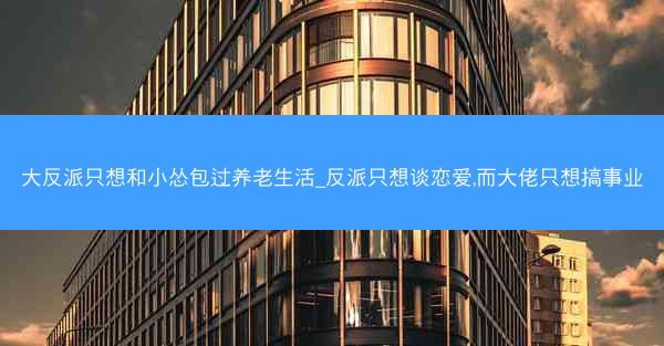 大反派只想和小怂包过养老生活_反派只想谈恋爱,而大佬只想搞事业