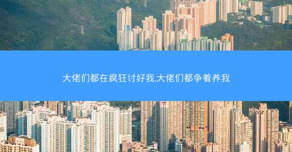 大佬们都在疯狂讨好我,大佬们都争着养我