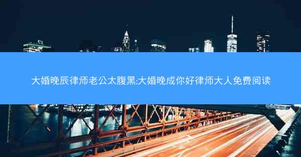 大婚晚辰律师老公太腹黑;大婚晚成你好律师大人免费阅读