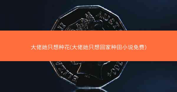 大佬她只想种花(大佬她只想回家种田小说免费)