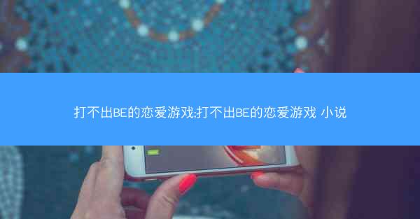 打不出BE的恋爱游戏;打不出BE的恋爱游戏 小说
