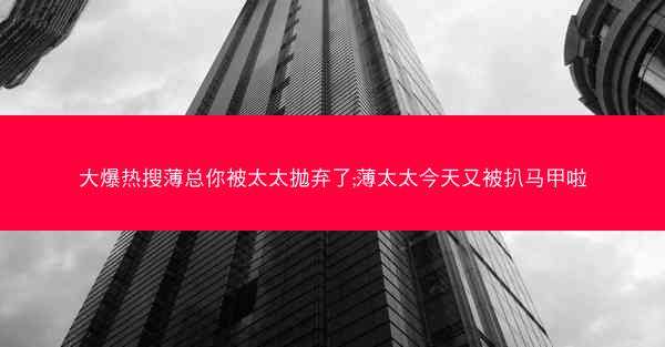 大爆热搜薄总你被太太抛弃了;薄太太今天又被扒马甲啦