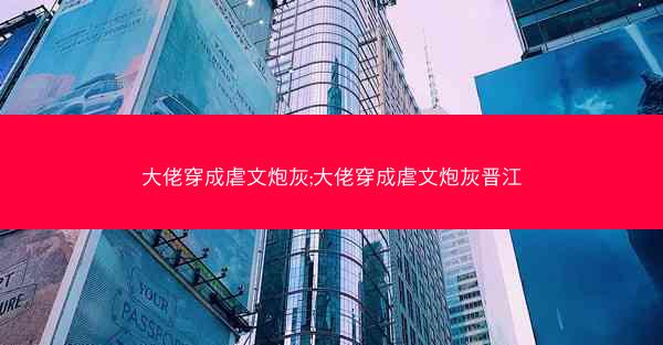 大佬穿成虐文炮灰;大佬穿成虐文炮灰晋江