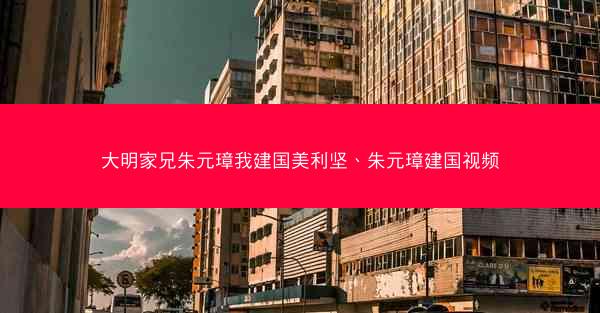 大明家兄朱元璋我建国美利坚、朱元璋建国视频