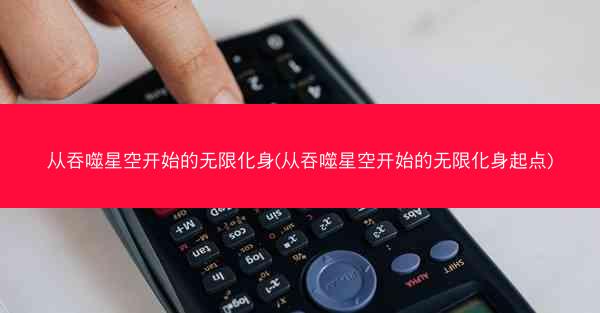 从吞噬星空开始的无限化身(从吞噬星空开始的无限化身起点)