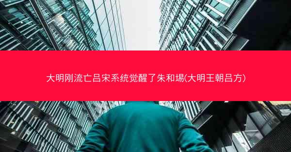 大明刚流亡吕宋系统觉醒了朱和埸(大明王朝吕方)