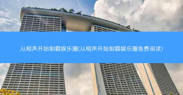 从相声开始制霸娱乐圈(从相声开始制霸娱乐圈免费阅读)