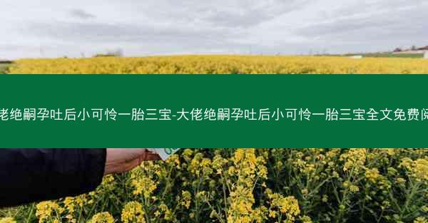 大佬绝嗣孕吐后小可怜一胎三宝-大佬绝嗣孕吐后小可怜一胎三宝全文免费阅读