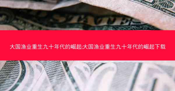 大国渔业重生九十年代的崛起;大国渔业重生九十年代的崛起下载