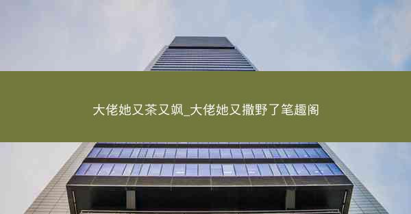 大佬她又茶又飒_大佬她又撒野了笔趣阁