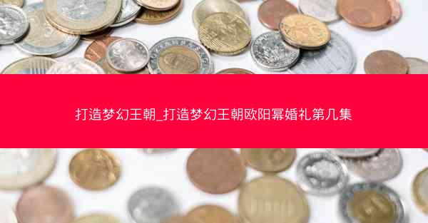 打造梦幻王朝_打造梦幻王朝欧阳幂婚礼第几集
