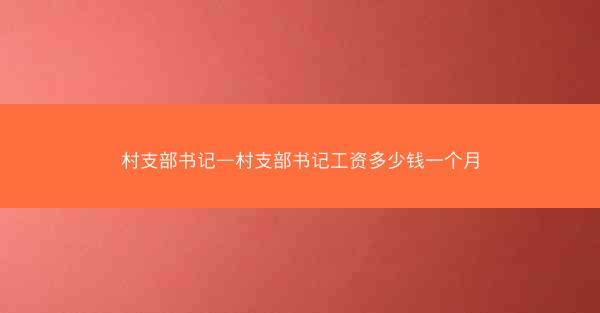 村支部书记—村支部书记工资多少钱一个月