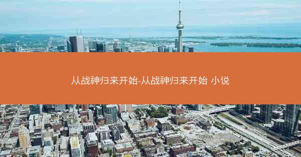 从战神归来开始-从战神归来开始 小说