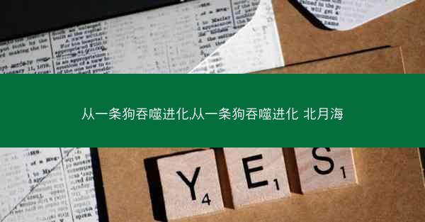 从一条狗吞噬进化,从一条狗吞噬进化 北月海 从一条狗吞噬进化,从一条狗吞噬进化 北月海