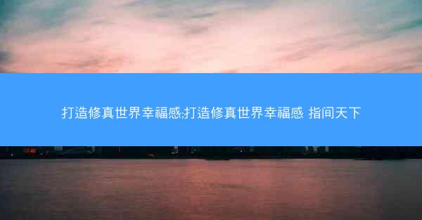 打造修真世界幸福感;打造修真世界幸福感 指间天下