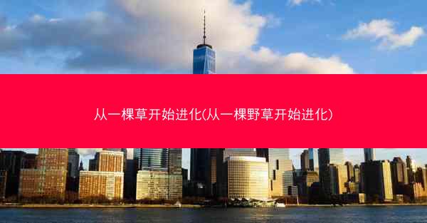 从一棵草开始进化(从一棵野草开始进化) 从一棵草开始进化(从一棵野草开始进化)