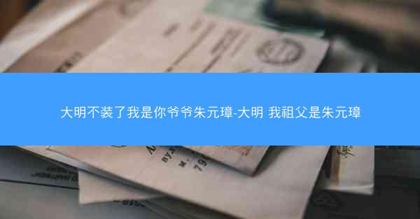 大明不装了我是你爷爷朱元璋-大明 我祖父是朱元璋