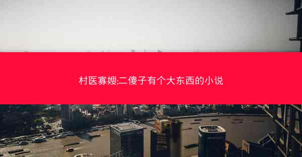 村医寡嫂;二傻子有个大东西的小说