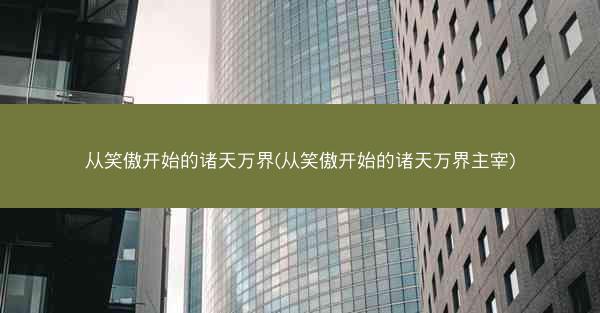 从笑傲开始的诸天万界(从笑傲开始的诸天万界主宰) 从笑傲开始的诸天万界(从笑傲开始的诸天万界主宰)