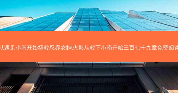从遇见小南开始拯救忍界女神,火影从救下小南开始三百七十九章免费阅读