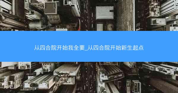 从四合院开始我全要_从四合院开始新生起点