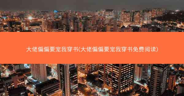 大佬偏偏要宠我穿书(大佬偏偏要宠我穿书免费阅读)