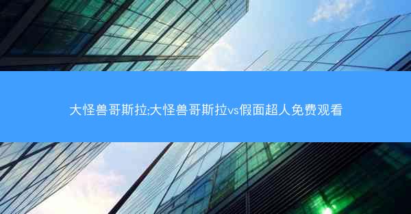 大怪兽哥斯拉;大怪兽哥斯拉vs假面超人免费观看
