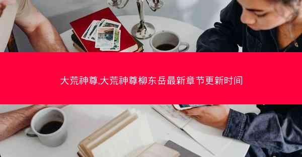 大荒神尊,大荒神尊柳东岳最新章节更新时间
