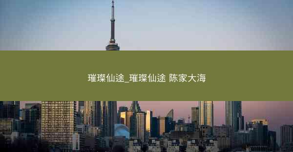 璀璨仙途_璀璨仙途 陈家大海 璀璨仙途_璀璨仙途 陈家大海