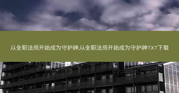 从全职法师开始成为守护神,从全职法师开始成为守护神TXT下载