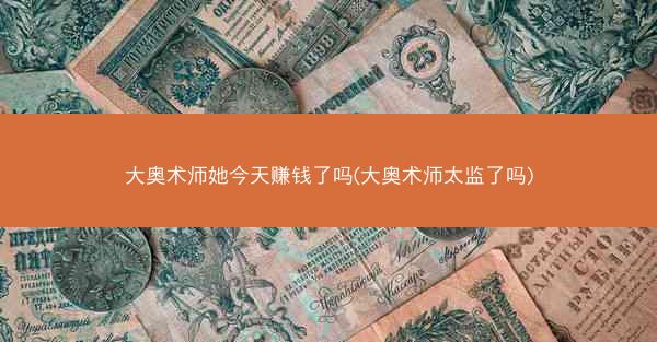 大奥术师她今天赚钱了吗(大奥术师太监了吗)