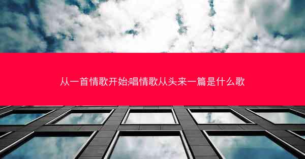 从一首情歌开始;唱情歌从头来一篇是什么歌