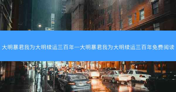 大明暴君我为大明续运三百年—大明暴君我为大明续运三百年免费阅读