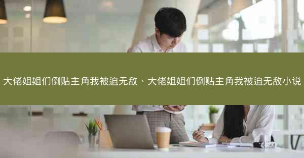 大佬姐姐们倒贴主角我被迫无敌、大佬姐姐们倒贴主角我被迫无敌小说