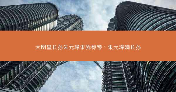 大明皇长孙朱元璋求我称帝、朱元璋嫡长孙