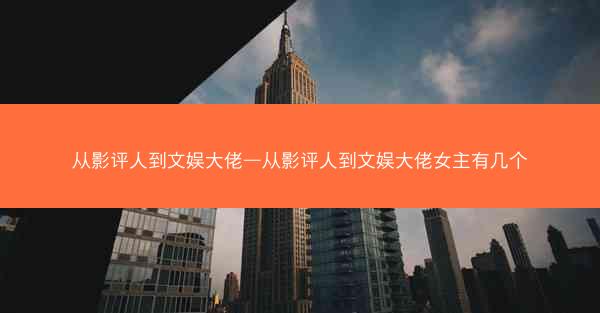 从影评人到文娱大佬—从影评人到文娱大佬女主有几个 从影评人到文娱大佬—从影评人到文娱大佬女主有几个