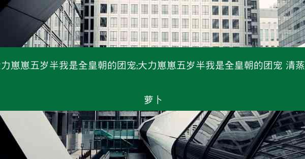 大力崽崽五岁半我是全皇朝的团宠;大力崽崽五岁半我是全皇朝的团宠 清蒸咸萝卜