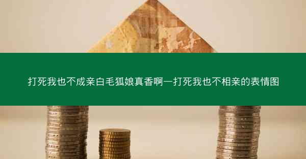 打死我也不成亲白毛狐娘真香啊—打死我也不相亲的表情图