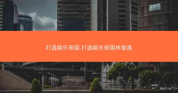 打造娱乐帝国-打造娱乐帝国林俊逸