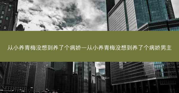 从小养青梅没想到养了个病娇—从小养青梅没想到养了个病娇男主
