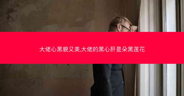 大佬心黑貌又美,大佬的黑心肝是朵黑莲花 大佬心黑貌又美,大佬的黑心肝是朵黑莲花